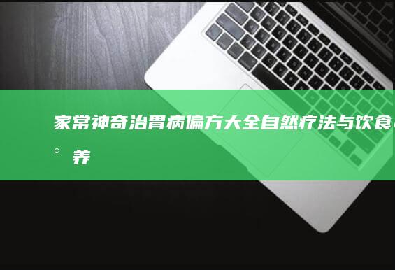 家常神奇治胃病偏方大全：自然疗法与饮食调养