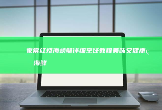 家常红烧海螃蟹详细烹饪教程：美味又健康的海鲜盛宴